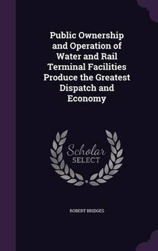 Cover image for Public Ownership and Operation of Water and Rail Terminal Facilities Produce the Greatest Dispatch and Economy