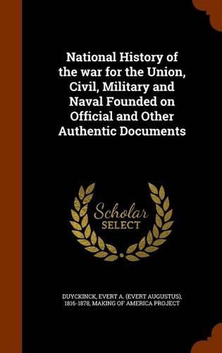 National History of the War for the Union, Civil, Military and Naval Founded on Official and Other Authentic Documents