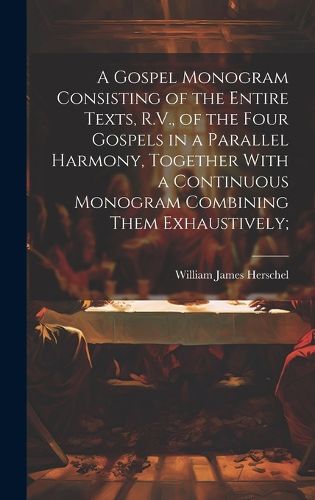 Cover image for A Gospel Monogram Consisting of the Entire Texts, R.V., of the Four Gospels in a Parallel Harmony, Together With a Continuous Monogram Combining Them Exhaustively;