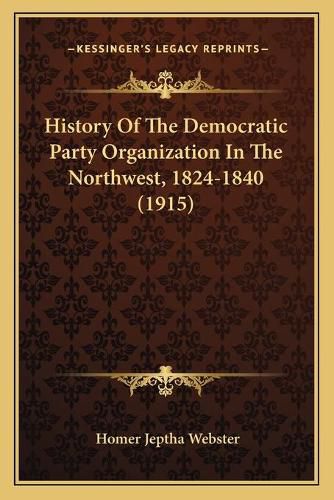 Cover image for History of the Democratic Party Organization in the Northwest, 1824-1840 (1915)