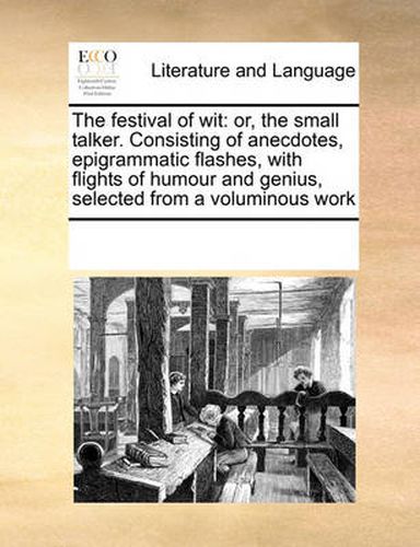 Cover image for The Festival of Wit: Or, the Small Talker. Consisting of Anecdotes, Epigrammatic Flashes, with Flights of Humour and Genius, Selected from a Voluminous Work