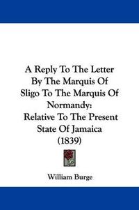 Cover image for A Reply to the Letter by the Marquis of Sligo to the Marquis of Normandy: Relative to the Present State of Jamaica (1839)