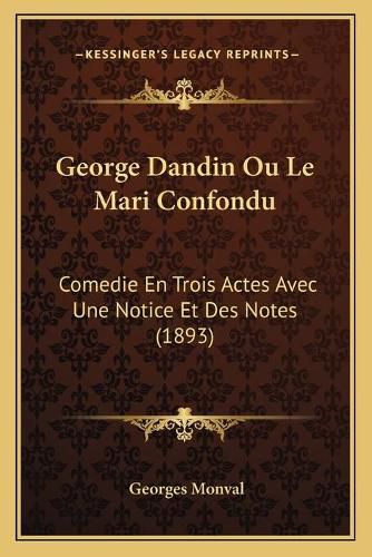 George Dandin Ou Le Mari Confondu: Comedie En Trois Actes Avec Une Notice Et Des Notes (1893)