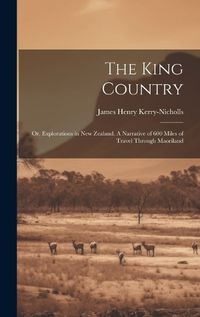 Cover image for The King Country; or, Explorations in New Zealand. A Narrative of 600 Miles of Travel Through Maoriland