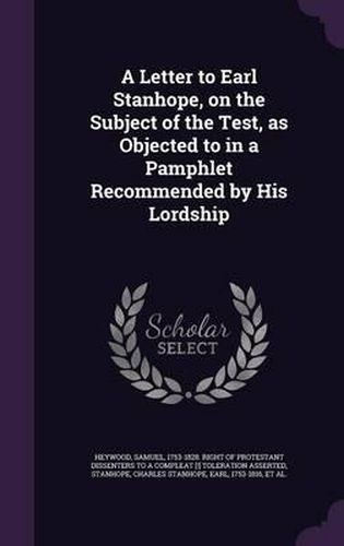 A Letter to Earl Stanhope, on the Subject of the Test, as Objected to in a Pamphlet Recommended by His Lordship