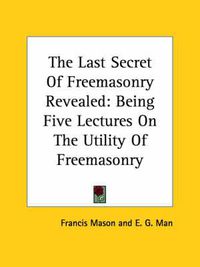 Cover image for The Last Secret of Freemasonry Revealed: Being Five Lectures on the Utility of Freemasonry