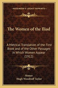 Cover image for The Women of the Iliad: A Metrical Translation of the First Book and of the Other Passages in Which Women Appear (1912)