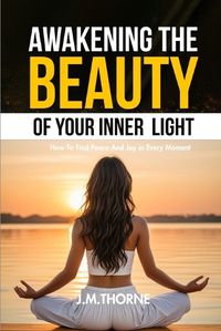 Cover image for Awakening The Beauty Of Your Inner Light; How to Find Peace and Joy in Every Moment