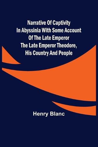 Narrative of Captivity in Abyssinia with Some Account of the Late Emperor the Late Emperor Theodore, His Country and People