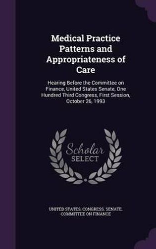 Cover image for Medical Practice Patterns and Appropriateness of Care: Hearing Before the Committee on Finance, United States Senate, One Hundred Third Congress, First Session, October 26, 1993