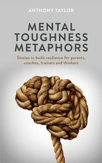 Cover image for Mental Toughness Metaphors: Stories to build resilience for parents, coaches, trainers and thinkers