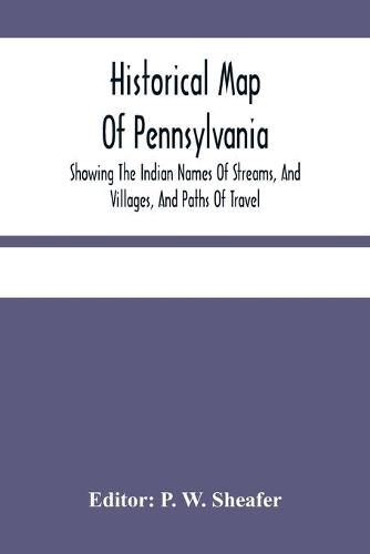 Historical Map Of Pennsylvania. Showing The Indian Names Of Streams, And Villages, And Paths Of Travel; The Sites Of Old Forts And Battle-Fields; The Successive Purchases From The Indians; And The Names And Dates Of Counties And County Towns; With Tables O