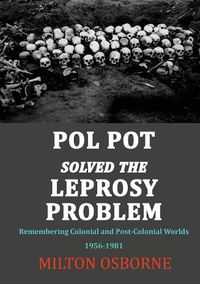 Cover image for Pol Pot Solved the Leprosy Problem: Remembering Colonial and Post-Colonial Worlds 1956-1981