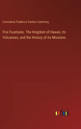 Fire Fountains. The Kingdom of Hawaii, its Volcanoes, and the History of its Missions