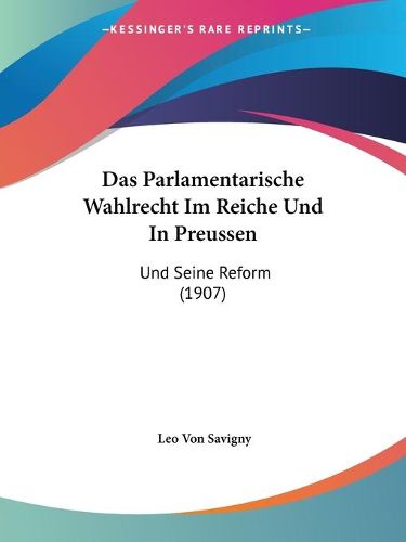 Cover image for Das Parlamentarische Wahlrecht Im Reiche Und in Preussen: Und Seine Reform (1907)