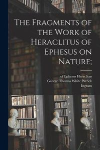 Cover image for The Fragments of the Work of Heraclitus of Ephesus on Nature;