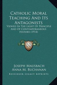 Cover image for Catholic Moral Teaching and Its Antagonists Catholic Moral Teaching and Its Antagonists: Viewed in the Light of Principle and of Contemporaneous Histviewed in the Light of Principle and of Contemporaneous History (1914) Ory (1914)