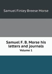 Cover image for Samuel F. B. Morse his letters and journals Volume 1