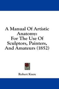 Cover image for A Manual of Artistic Anatomy: For the Use of Sculptors, Painters, and Amateurs (1852)