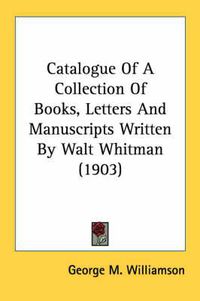 Cover image for Catalogue of a Collection of Books, Letters and Manuscripts Written by Walt Whitman (1903)