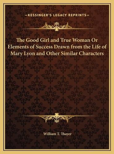 Cover image for The Good Girl and True Woman or Elements of Success Drawn from the Life of Mary Lyon and Other Similar Characters