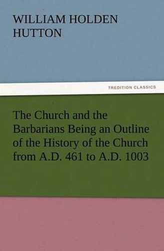 Cover image for The Church and the Barbarians Being an Outline of the History of the Church from A.D. 461 to A.D. 1003