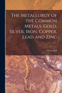 Cover image for The Metallurgy of the Common Metals, Gold, Silver, Iron, Copper, Lead and Zinc