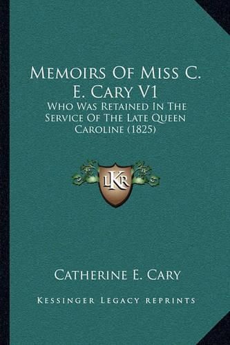 Memoirs of Miss C. E. Cary V1: Who Was Retained in the Service of the Late Queen Caroline (1825)