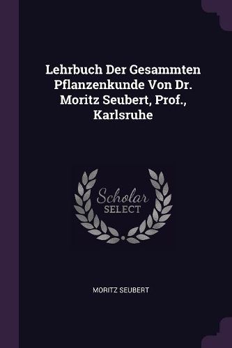 Cover image for Lehrbuch Der Gesammten Pflanzenkunde Von Dr. Moritz Seubert, Prof., Karlsruhe