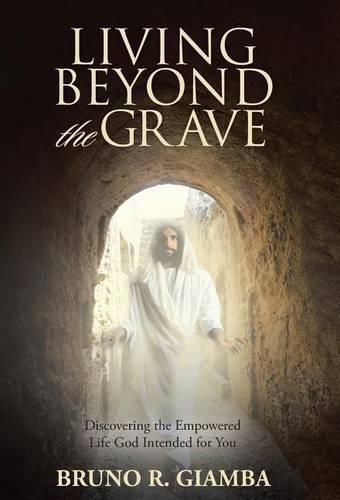 Living Beyond the Grave: Discovering the Empowered Life God Intended for You