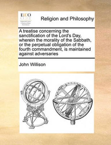 Cover image for A Treatise Concerning the Sanctification of the Lord's Day, Wherein the Morality of the Sabbath, or the Perpetual Obligation of the Fourth Commandment, Is Maintained Against Adversaries