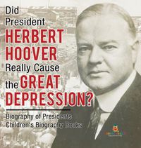 Cover image for Did President Herbert Hoover Really Cause the Great Depression? Biography of Presidents Children's Biography Books