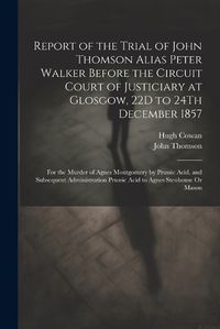 Cover image for Report of the Trial of John Thomson Alias Peter Walker Before the Circuit Court of Justiciary at Glosgow, 22D to 24Th December 1857