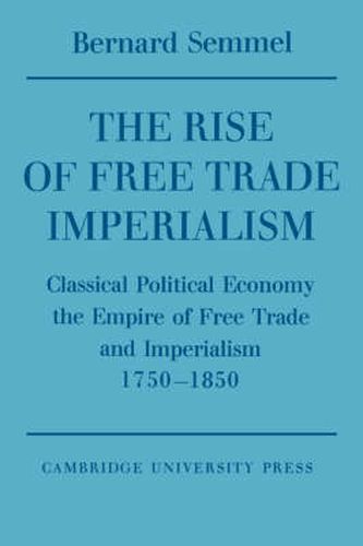 Cover image for The Rise of Free Trade Imperialism: Classical Political Economy the Empire of Free Trade and Imperialism 1750-1850