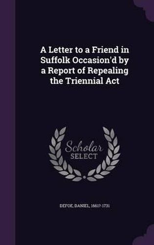 Cover image for A Letter to a Friend in Suffolk Occasion'd by a Report of Repealing the Triennial ACT