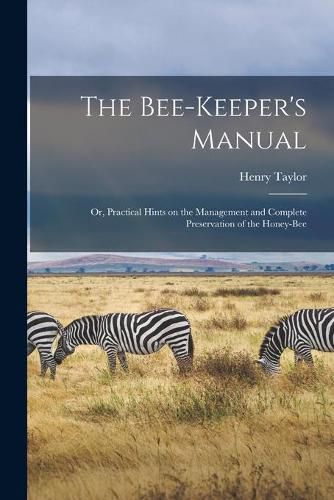 Cover image for The Bee-keeper's Manual; or, Practical Hints on the Management and Complete Preservation of the Honey-bee