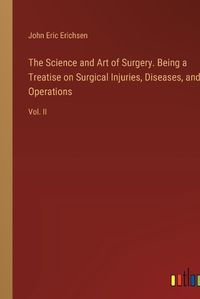 Cover image for The Science and Art of Surgery. Being a Treatise on Surgical Injuries, Diseases, and Operations