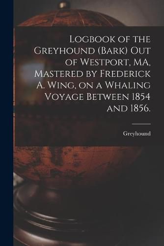 Logbook of the Greyhound (Bark) out of Westport, MA, Mastered by Frederick A. Wing, on a Whaling Voyage Between 1854 and 1856.