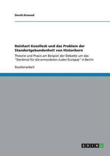 Cover image for Reinhart Koselleck und das Problem der Standortgebundenheit von Historikern: Theorie und Praxis am Beispiel der Debatte um das  Denkmal fur die ermordeten Juden Europas  in Berlin