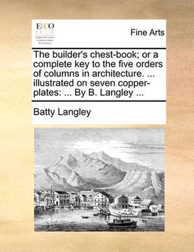 Cover image for The Builder's Chest-Book; Or a Complete Key to the Five Orders of Columns in Architecture. ... Illustrated on Seven Copper-Plates: By B. Langley ...