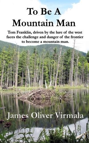 Cover image for To Be A Mountain Man: Tom Franklin, driven by the lure of the west faces the challenge and danger of the frontier to become a mountain man.