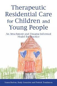 Cover image for Therapeutic Residential Care for Children: An Attachment and Trauma-informed Model for Practice