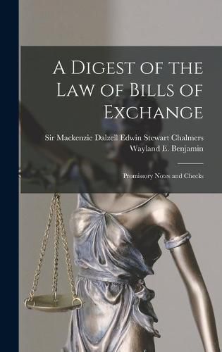 A Digest of the Law of Bills of Exchange: Promissory Notes and Checks