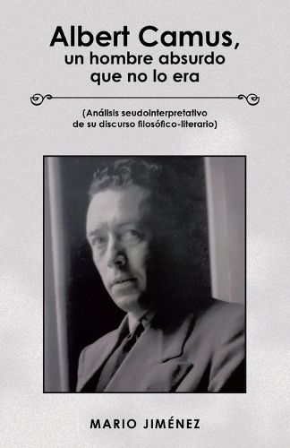 Cover image for Albert Camus, Un Hombre Absurdo Que No Lo Era: (Analisis Seudointerpretativo De Su Discurso Filosofico-Literario)