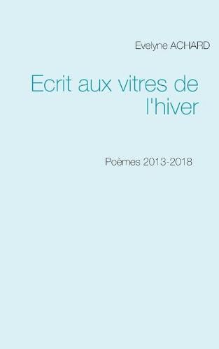 Ecrit aux vitres de l'hiver: Poemes 2013-2018