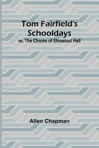 Cover image for Tom Fairfield's Schooldays; or, The Chums of Elmwood Hall