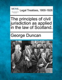 Cover image for The Principles of Civil Jurisdiction as Applied in the Law of Scotland.