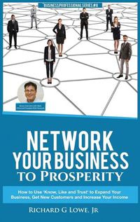 Cover image for Network Your Business to Prosperity: How to Use 'Know, Like and Trust' to Expand Your Business, Get New Customers and Increase Your Income