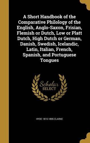 Cover image for A Short Handbook of the Comparative Philology of the English, Anglo-Saxon, Frisian, Flemish or Dutch, Low or Platt Dutch, High Dutch or German, Danish, Swedish, Icelandic, Latin, Italian, French, Spanish, and Portuguese Tongues
