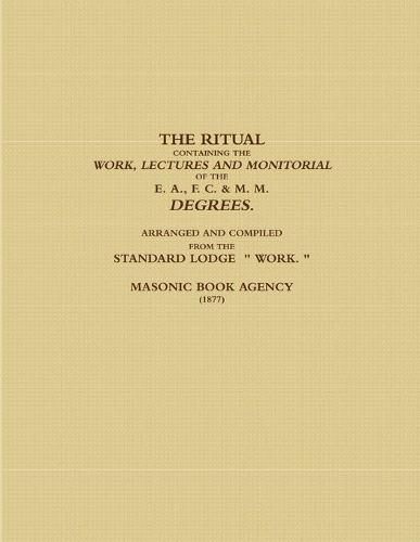 Cover image for THE RITUAL CONTAINING THE WORK, LECTURES AND MONITORIAL OF THE E. A., F. C. & M. M. DEGREES. ARRANGED AND COMPILED FROM THE STANDARD LODGE " WORK. " (1877)